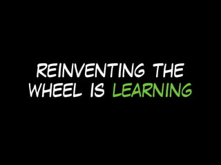 reinventing the
wheel is learning
 