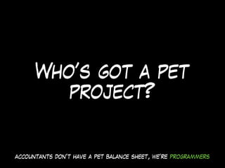 Who’s got a pet
project?
accountants don’t have a pet balance sheet, we’re programmers
 