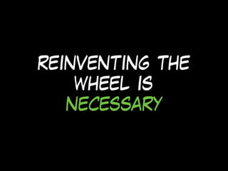 reinventing the
wheel is
necessary
 