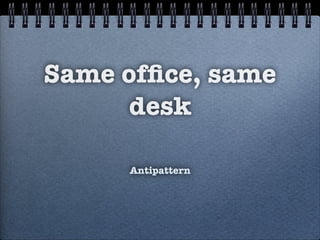 Same ofﬁce, same
desk
Antipattern
 