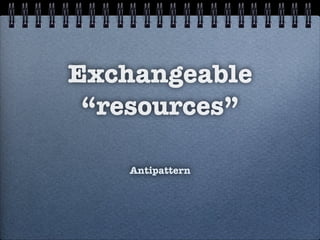 Exchangeable
“resources”
Antipattern
 