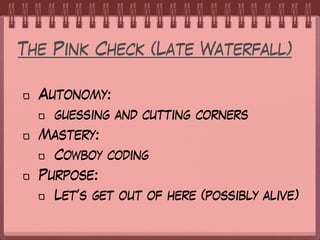 The Pink Check (Late Waterfall)
Autonomy:
guessing and cutting corners
Mastery:
Cowboy coding
Purpose:
Let’s get out of here (possibly alive)
 