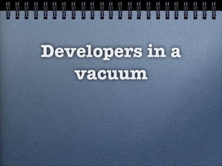 Developers in a
vacuum
 