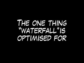 The one thing
“waterfall”is
optimised for
 