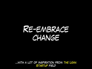 Re-embrace
change
…with a lot of inspiration from the Lean
Startup field
 