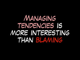 Managing
tendencies is
more interesting
than blaming
 