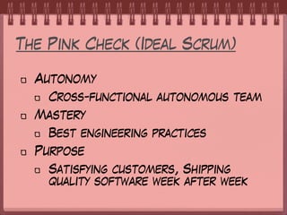 The Pink Check (Ideal Scrum)
Autonomy
Cross-functional autonomous team
Mastery
Best engineering practices
Purpose
Satisfying customers, Shipping
quality software week after week
 