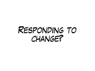 Responding to
change?
 