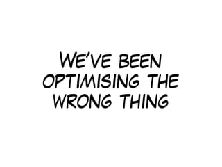 We’ve been
optimising the
wrong thing
 