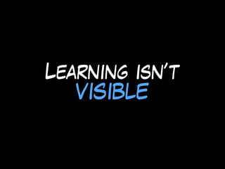 Learning isn’t
VISIBLE
 