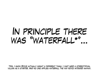In principle there
was “waterfall*”…
*Yes, I know Royce actually meant a different thing. I just need a stereotypical
villain as a starter. And no one applies waterfall the way royce intended anyway.
 