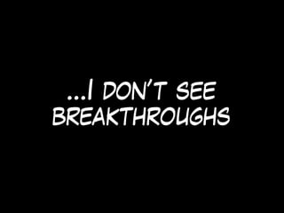 …I don’t see
breakthroughs
 
