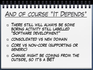 And of course “It Depends”
There still will always be some
boring activity still labelled
“Software development”
consolidated vs new domain
Core vs non-core (supporting or
generic)
Change might be coming from the
outside, so it’s a BET
 