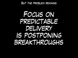 Focus on
predictable
delivery
is postponing
breakthroughs
But the problem remains
 