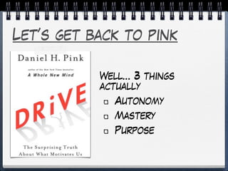 Let’s get back to pink
Well… 3 things
actually
Autonomy
Mastery
Purpose
 