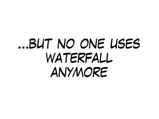 …but no one uses
waterfall
anymore
 