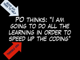 PO thinks: “I am
going to do all the
learning in order to
speed up the coding”
G
ood
guy,
tries
to
help
Terrible
idea
 