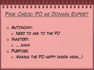 Pink Check: PO as Domain Expert
Autonomy:
Need to ask to the PO
Mastery:
… mmm
Purpose:
Making the PO happy (kinda weak…)
 