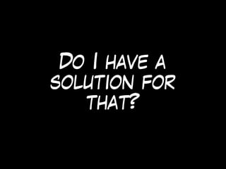 Do I have a
solution for
that?
 