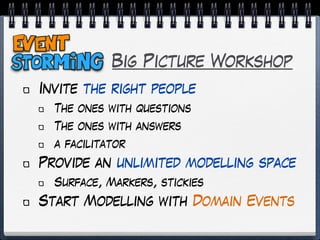 Big Picture Workshop
Invite the right people
The ones with questions
The ones with answers
a facilitator
Provide an unlimited modelling space
Surface, Markers, stickies
Start Modelling with Domain Events
 
