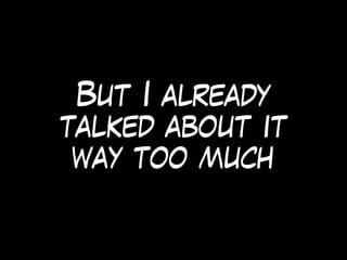 But I already
talked about it
way too much
 