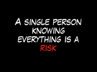 A single person
knowing
everything is a
risk
 