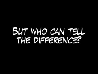 But who can tell
the difference?
 
