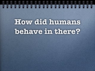 How did humans
behave in there?
 
