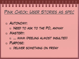 Pink Check: User Stories as spec
Autonomy:
Need to ask to the PO, anyway
Mastery:
… mmm (feeling almost insulted)
Purpose:
deliver something on friday
 