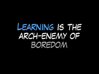Learning is the
arch-enemy of
boredom
 