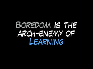 Boredom is the
arch-enemy of
Learning
 