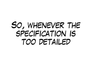 So, whenever the
specification is
too detailed
 