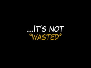 …It’s not
“wasted”
 