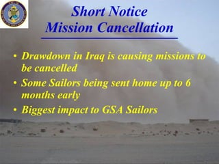 Short Notice Mission Cancellation Drawdown in Iraq is causing missions to be cancelled Some Sailors being sent home up to 6 months early Biggest impact to GSA Sailors 