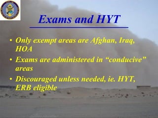 Exams and HYT Only exempt areas are Afghan, Iraq, HOA Exams are administered in “conducive” areas Discouraged unless needed, ie. HYT, ERB eligible 