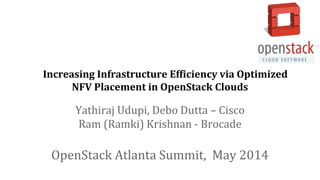 Increasing Infrastructure Efficiency via Optimized
NFV Placement in OpenStack Clouds
Yathiraj Udupi, Debo Dutta – Cisco
Ram (Ramki) Krishnan - Brocade
OpenStack Atlanta Summit, May 2014
 