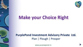 PurplePond Investment Advisory Private Ltd.
Plan | Plough | Prosper
Make your Choice Right
 