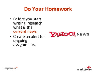 Do Your Homework
• Before you start
  writing, research
  what is the
  current news.
• Create an alert for
  ongoing
  assignments.




                           16
 