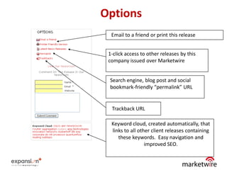 Options
  Email to a friend or print this release


 1-click access to other releases by this
 company issued over Marketwire


 Search engine, blog post and social
 bookmark-friendly “permalink” URL


  Trackback URL

  Keyword cloud, created automatically, that
  links to all other client releases containing
     these keywords. Easy navigation and
                  improved SEO.


                                              31
 