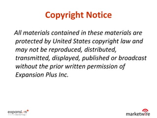 Copyright Notice
All materials contained in these materials are
protected by United States copyright law and
may not be reproduced, distributed,
transmitted, displayed, published or broadcast
without the prior written permission of
Expansion Plus Inc.




                                             49
 