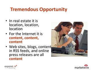 Tremendous Opportunity

• In real estate it is
  location, location,
  location
• For the Internet it is
  content, content,
  content
• Web sites, blogs, content
  in RSS feeds, and online
  press releases are all
  content
                              5
 