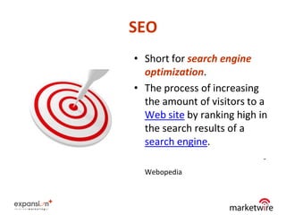 SEO
• Short for search engine
  optimization.
• The process of increasing
  the amount of visitors to a
  Web site by ranking high in
  the search results of a
  search engine.
                            -
  Webopedia



                                8
 