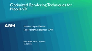 Optimized RenderingTechniques for
MobileVR
Roberto Lopez Mendez
DevGAMM 2016 – Moscow
Senior Software Engineer, ARM
13/05/2016
 