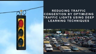 REDUCING TRAFFIC
CONGESTION BY OPTIMIZING
TRAFFIC LIGHTS USING DEEP
LEARNING TECHNIQUES
This Photo by Unknown author is licensed under CC BY-SA.
 