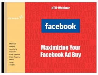 eTIP Webinar




Starmark
Branding
Advertising        Maximizing Your
                   Facebook Ad Buy
Interactive
Public Relations
Direct Response
Mobile
Social
Analytics
 