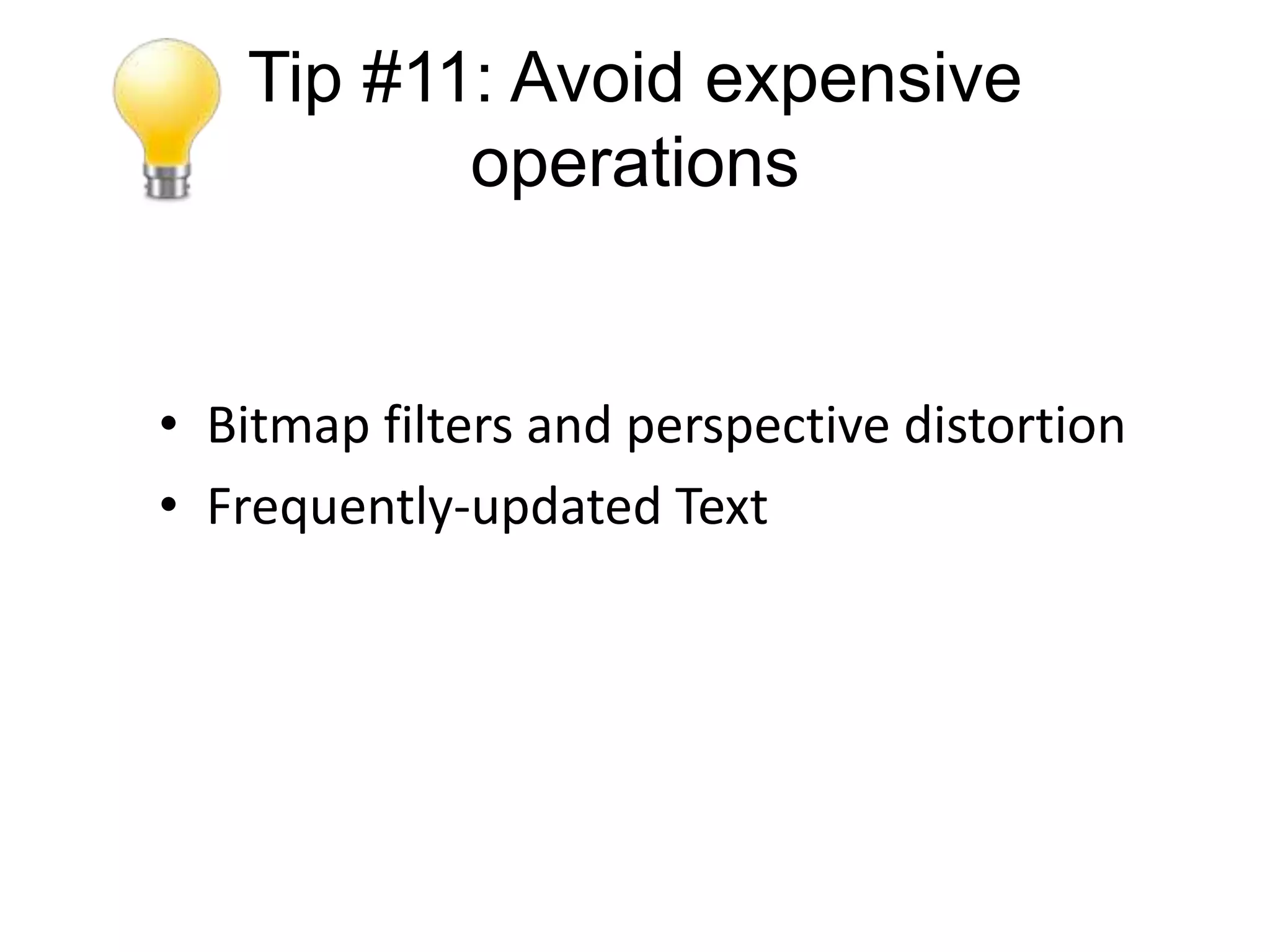 Tip #11: Avoid expensive
          operations


• Bitmap filters and perspective distortion
• Frequently-updated Text
 