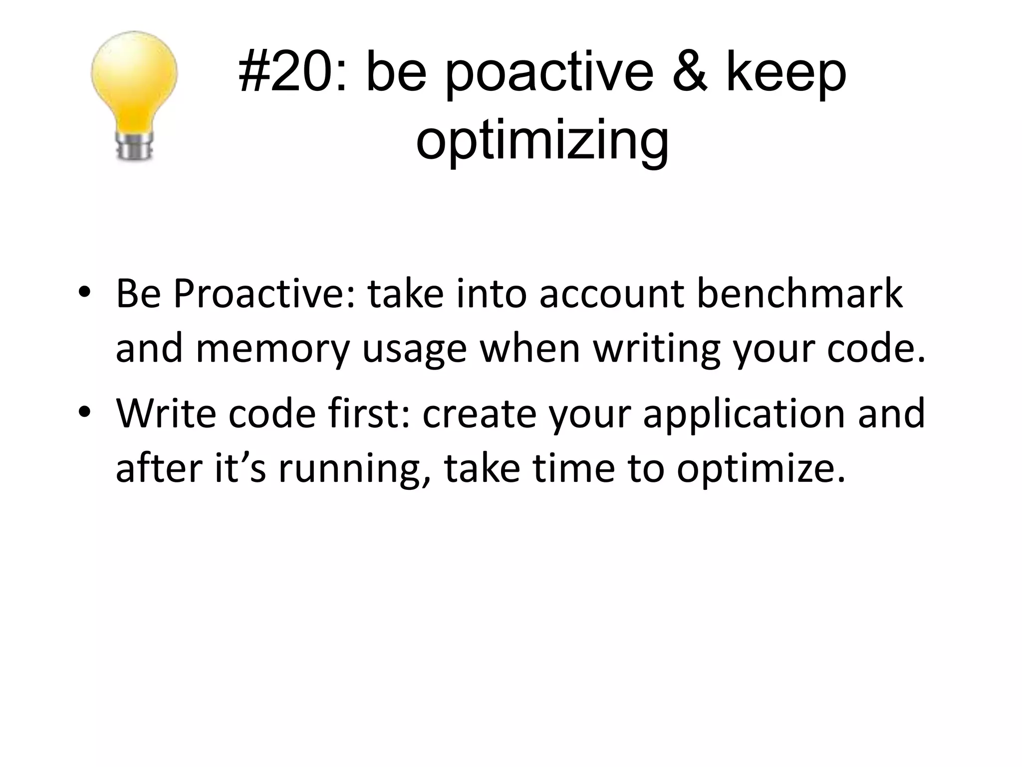 #20: be poactive & keep
               optimizing

• Be Proactive: take into account benchmark
  and memory usage when writing your code.
• Write code first: create your application and
  after it’s running, take time to optimize.
 