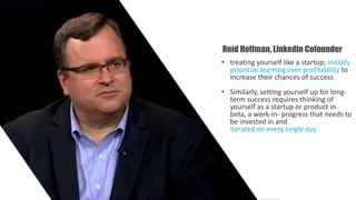 Reid Hoffman, Linkedin Cofounder
• treating yourself like a startup; initially
prioritize learning over profitability to
i...