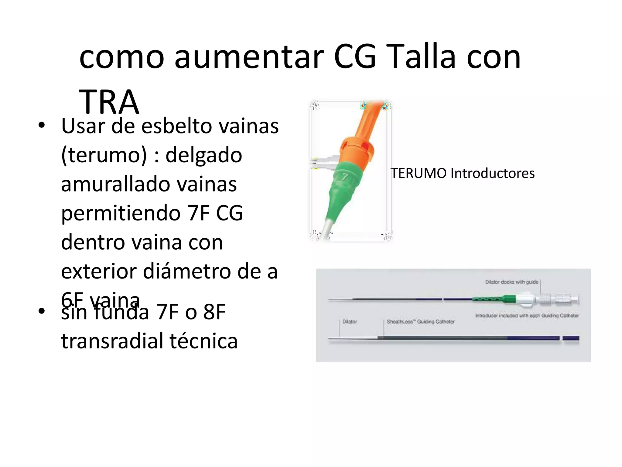 como aumentar CG Talla con
TRA
• Usar de esbelto vainas
(terumo) : delgado
amurallado vainas
permitiendo 7F CG
dentro vaina con
exterior diámetro de a
6F vaina
• sin funda 7F o 8F
transradial técnica
TERUMO Introductores
 