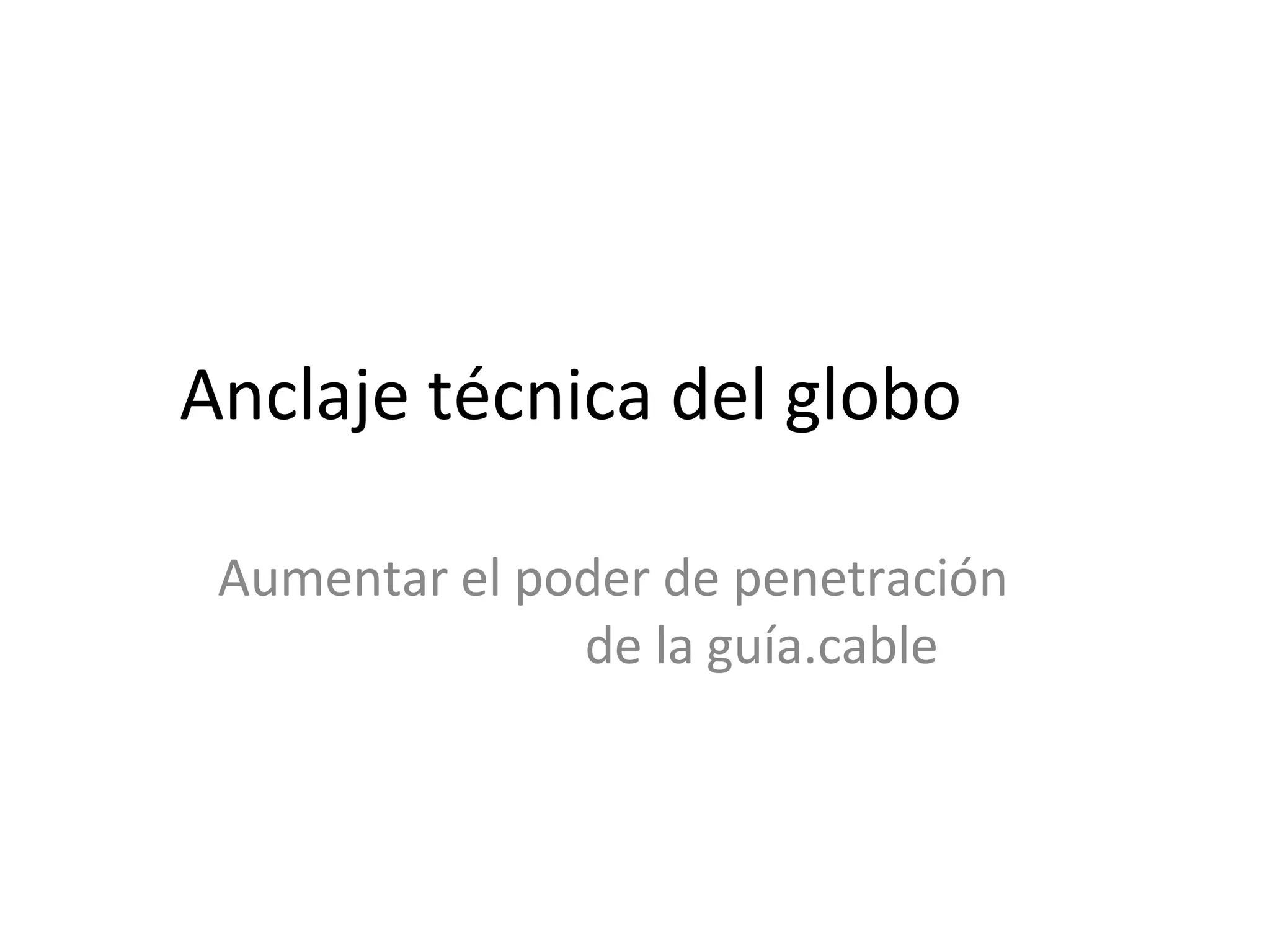 Anclaje técnica del globo
Aumentar el poder de penetración
de la guía.cable
 